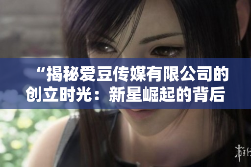 “揭秘愛豆傳媒有限公司的創(chuàng)立時(shí)光：新星崛起的背后故事”