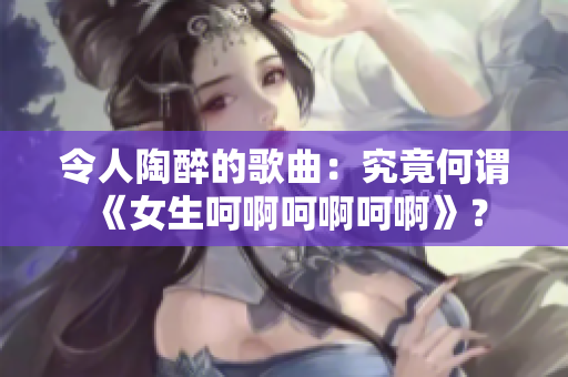 令人陶醉的歌曲：究竟何謂《女生呵啊呵啊呵啊》？