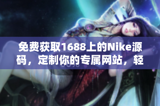 免費(fèi)獲取1688上的Nike源碼，定制你的專屬網(wǎng)站，輕松開啟個(gè)性化運(yùn)動風(fēng)尚！