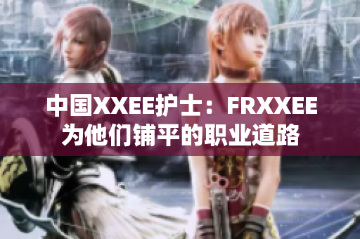 中國XXEE護(hù)士：FRXXEE為他們鋪平的職業(yè)道路