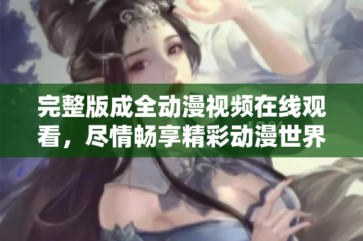 完整版成全動漫視頻在線觀看，盡情暢享精彩動漫世界