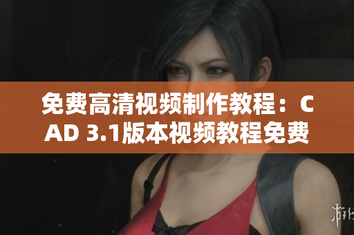 免費高清視頻制作教程：CAD 3.1版本視頻教程免費學習