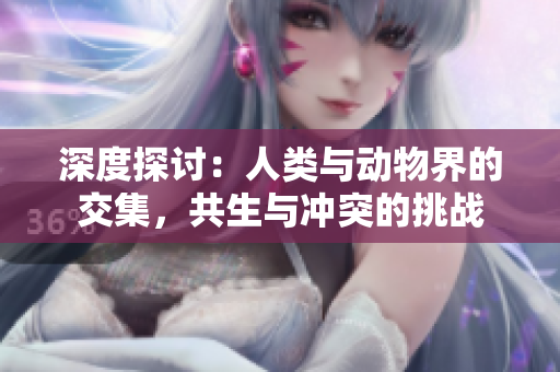 深度探討：人類與動物界的交集，共生與沖突的挑戰(zhàn)