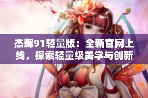 杰輝91輕量版：全新官網(wǎng)上線，探索輕量級美學(xué)與創(chuàng)新設(shè)計