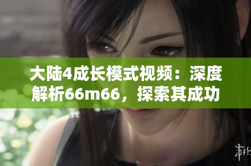 大陸4成長(zhǎng)模式視頻：深度解析66m66，探索其成功之道