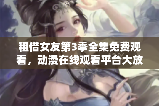 租借女友第3季全集免費(fèi)觀看，動(dòng)漫在線觀看平臺(tái)大放送！