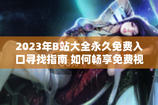 2023年B站大全永久免費(fèi)入口尋找指南 如何暢享免費(fèi)視頻樂(lè)趣