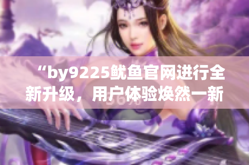 “by9225魷魚官網進行全新升級，用戶體驗煥然一新”