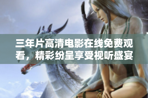 三年片高清電影在線免費(fèi)觀看，精彩紛呈享受視聽盛宴