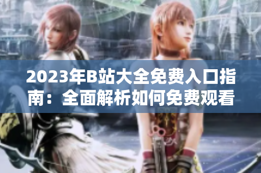 2023年B站大全免費(fèi)入口指南：全面解析如何免費(fèi)觀看B站視頻