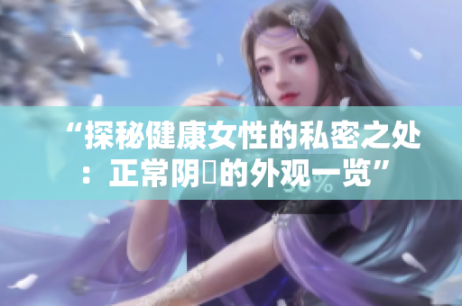 “探秘健康女性的私密之處：正常陰脣的外觀一覽”