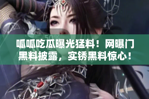 呱呱吃瓜曝光猛料！網曝門黑料披露，實銹黑料驚心！