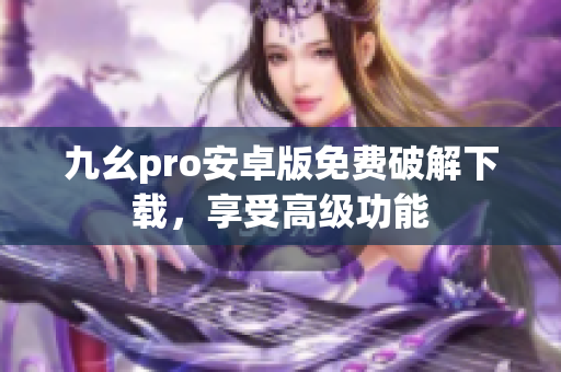 九幺pro安卓版免費破解下載，享受高級功能