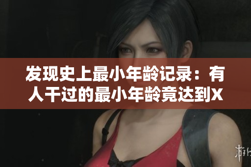 發(fā)現(xiàn)史上最小年齡記錄：有人干過的最小年齡竟達到X歲！