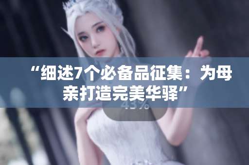 “細(xì)述7個(gè)必備品征集：為母親打造完美華驛”