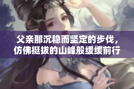 父親那沉穩(wěn)而堅(jiān)定的步伐，仿佛挺拔的山峰般緩緩前行