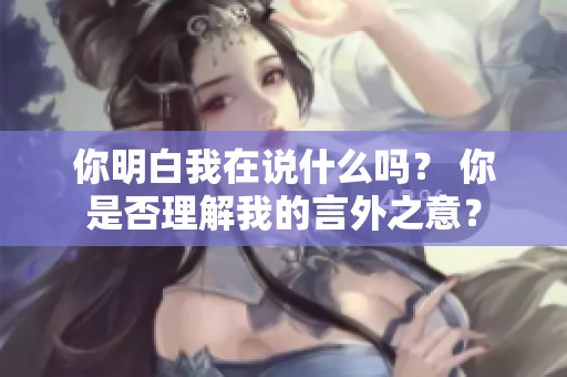 你明白我在說什么嗎？ 你是否理解我的言外之意？