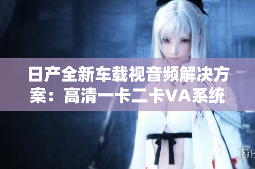 日產全新車載視音頻解決方案：高清一卡二卡VA系統(tǒng)