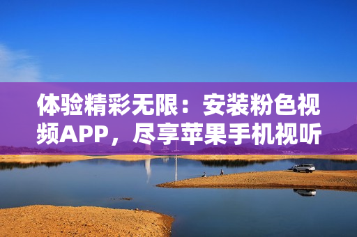 體驗(yàn)精彩無(wú)限：安裝粉色視頻APP，盡享蘋果手機(jī)視聽(tīng)盛宴