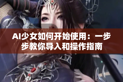 AI少女如何開(kāi)始使用：一步步教你導(dǎo)入和操作指南