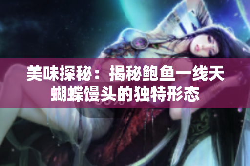 美味探秘：揭秘鮑魚一線天蝴蝶饅頭的獨特形態(tài)