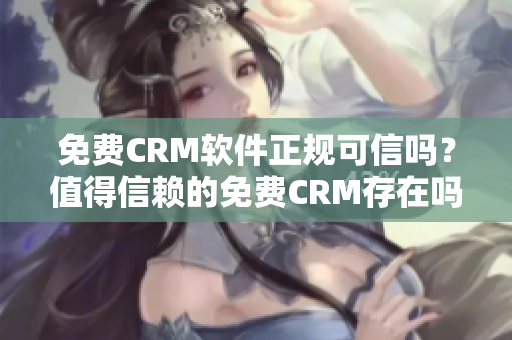 免費CRM軟件正規(guī)可信嗎？值得信賴的免費CRM存在嗎？