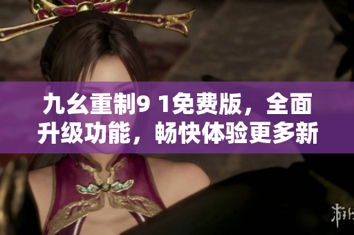 九幺重制9 1免費版，全面升級功能，暢快體驗更多新功能