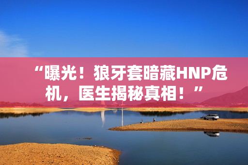 “曝光！狼牙套暗藏HNP危機，醫(yī)生揭秘真相！”