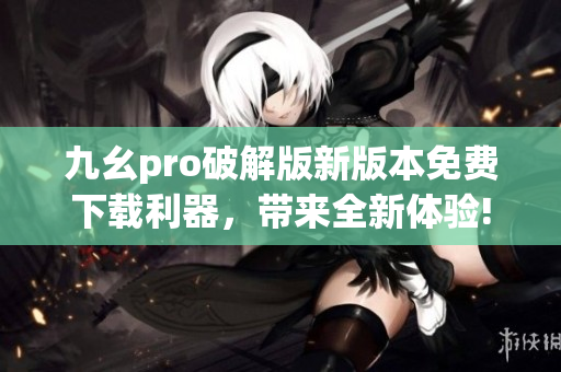 九幺pro破解版新版本免費下載利器，帶來全新體驗!