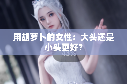 用胡蘿卜的女性：大頭還是小頭更好？