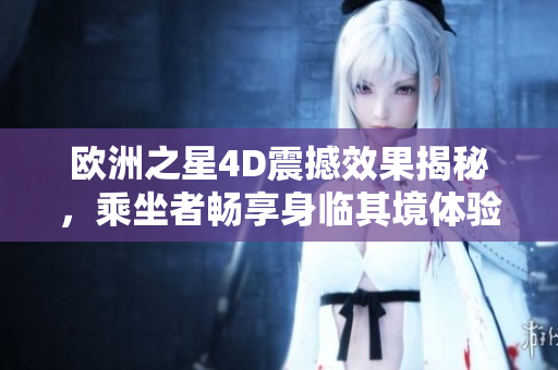 歐洲之星4D震撼效果揭秘，乘坐者暢享身臨其境體驗