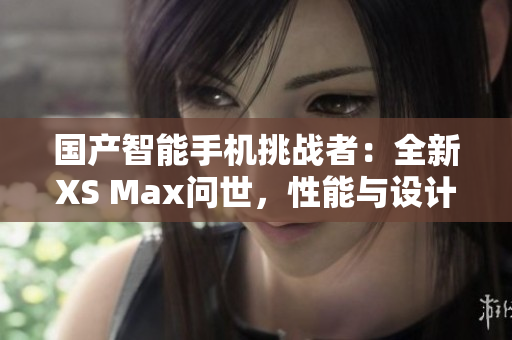 國產智能手機挑戰(zhàn)者：全新XS Max問世，性能與設計并重