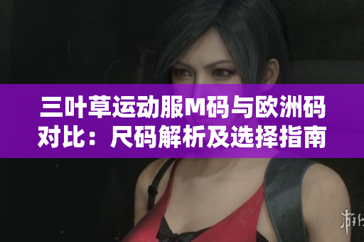 三葉草運(yùn)動(dòng)服M碼與歐洲碼對(duì)比：尺碼解析及選擇指南