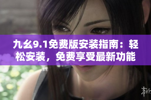 九幺9.1免費版安裝指南：輕松安裝，免費享受最新功能