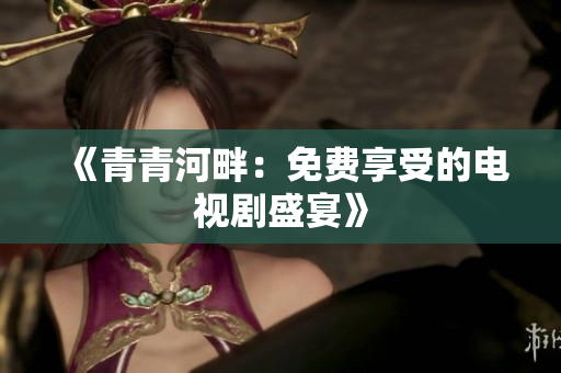 《青青河畔：免費(fèi)享受的電視劇盛宴》