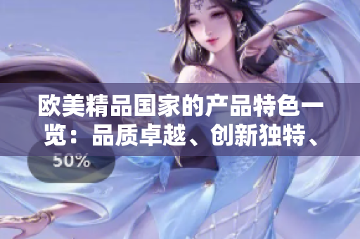 歐美精品國(guó)家的產(chǎn)品特色一覽：品質(zhì)卓越、創(chuàng)新獨(dú)特、設(shè)計(jì)精良