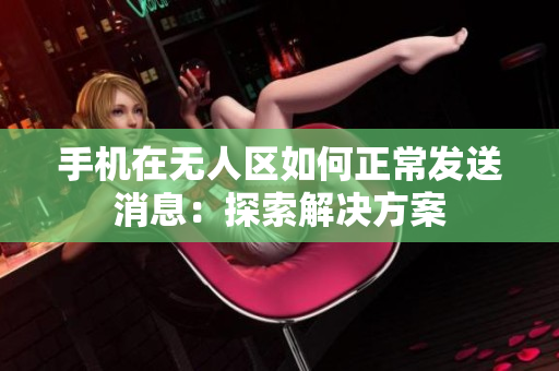 手機(jī)在無(wú)人區(qū)如何正常發(fā)送消息：探索解決方案