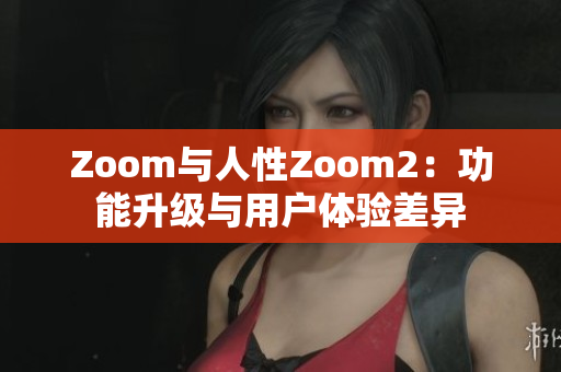 Zoom與人性Zoom2：功能升級與用戶體驗差異