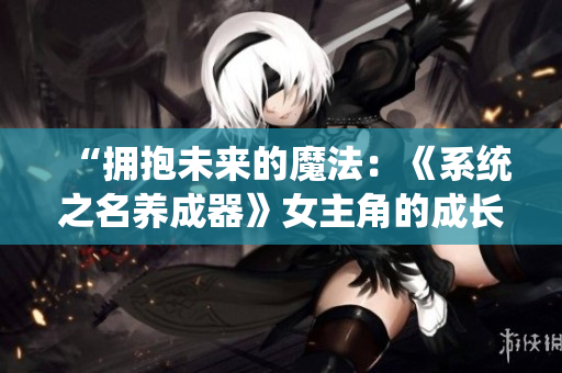 “擁抱未來(lái)的魔法：《系統(tǒng)之名養(yǎng)成器》女主角的成長(zhǎng)與奇跡之旅”