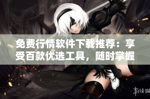 免費(fèi)行情軟件下載推薦：享受百款優(yōu)選工具，隨時(shí)掌握市場(chǎng)動(dòng)態(tài)