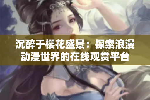 沉醉于櫻花盛景：探索浪漫動(dòng)漫世界的在線觀賞平臺(tái)