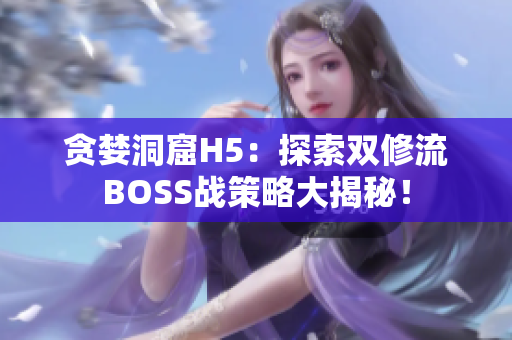 貪婪洞窟H5：探索雙修流BOSS戰(zhàn)策略大揭秘！