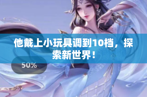 他戴上小玩具調(diào)到10檔，探索新世界！