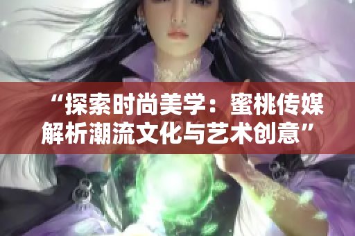 “探索時尚美學(xué)：蜜桃傳媒解析潮流文化與藝術(shù)創(chuàng)意”