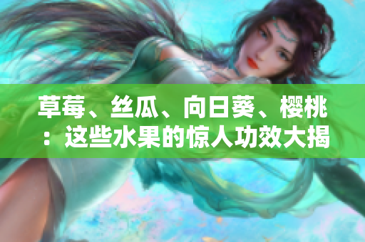 草莓、絲瓜、向日葵、櫻桃：這些水果的驚人功效大揭秘