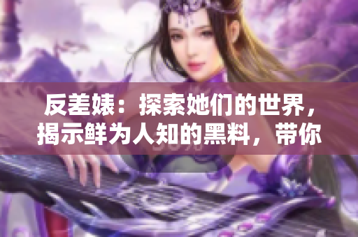 反差婊：探索她們的世界，揭示鮮為人知的黑料，帶你踏上萬里長征的旅程
