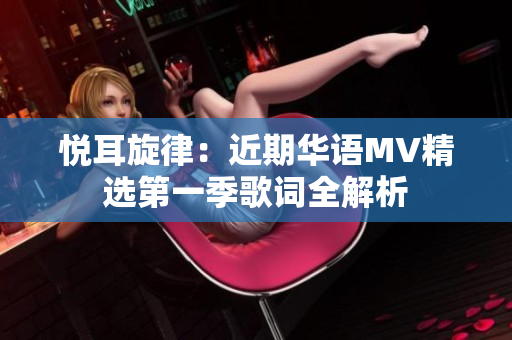 悅耳旋律：近期華語(yǔ)MV精選第一季歌詞全解析