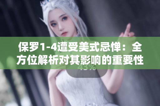 保羅1-4遭受美式忌憚：全方位解析對其影響的重要性