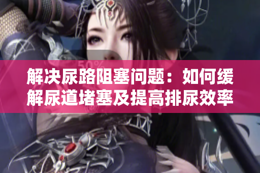 解決尿路阻塞問題：如何緩解尿道堵塞及提高排尿效率