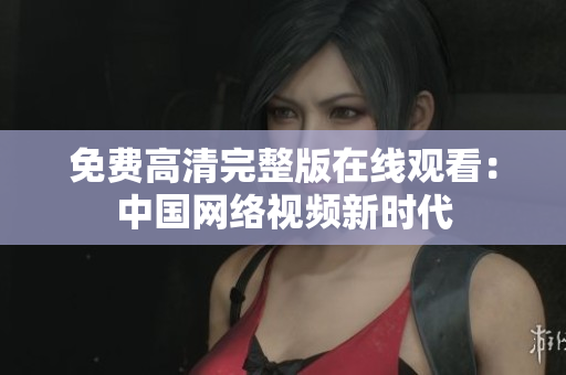 免費(fèi)高清完整版在線觀看：中國網(wǎng)絡(luò)視頻新時(shí)代
